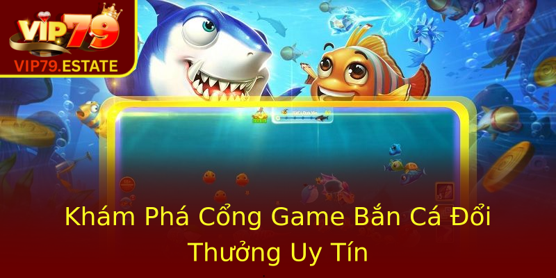 Khám Phá Cổng Game Bắn Cá Đổi Thưởng Uy Tín Khám Phá Cổng Game Bắn Cá Đổi Thưởng Uy Tín